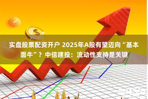 实盘股票配资开户 2025年A股有望迈向“基本面牛”？中信建