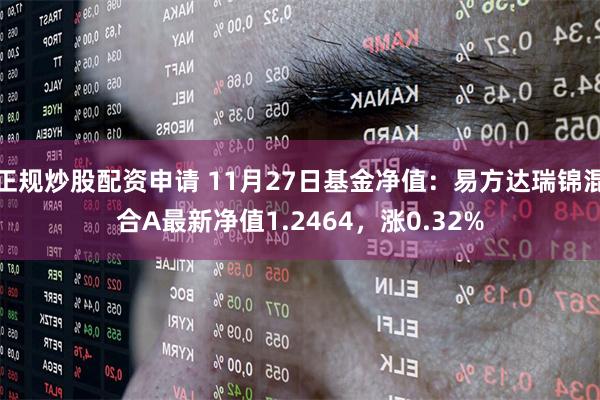 正规炒股配资申请 11月27日基金净值：易方达瑞锦混合A最新