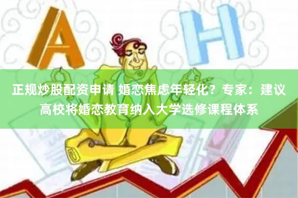 正规炒股配资申请 婚恋焦虑年轻化？专家：建议高校将婚恋教育纳