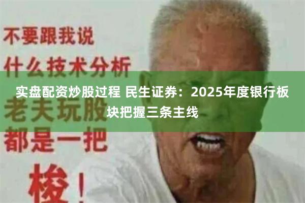 实盘配资炒股过程 民生证券：2025年度银行板块把握三条主线