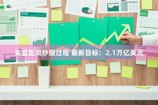 实盘配资炒股过程 最新目标：2.1万亿美元