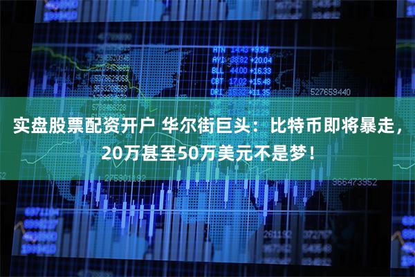 实盘股票配资开户 华尔街巨头：比特币即将暴走，20万甚至50