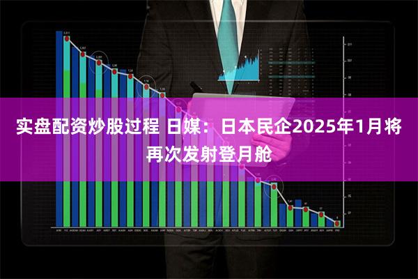 实盘配资炒股过程 日媒：日本民企2025年1月将再次发射登月