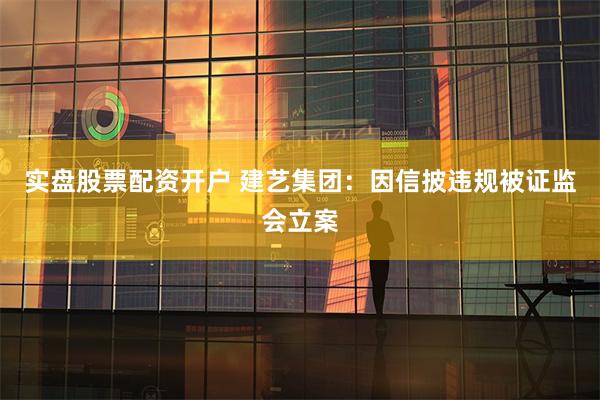 实盘股票配资开户 建艺集团：因信披违规被证监会立案