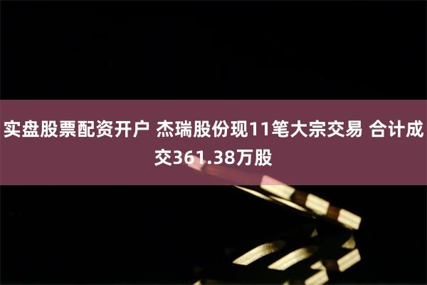 实盘股票配资开户 杰瑞股份现11笔大宗交易 合计成交361.