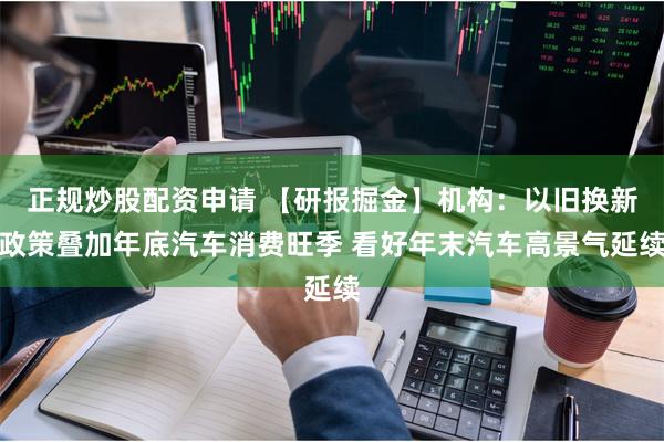 正规炒股配资申请 【研报掘金】机构：以旧换新政策叠加年底汽车