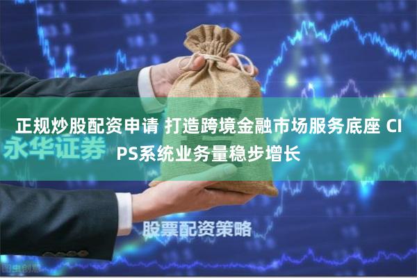 正规炒股配资申请 打造跨境金融市场服务底座 CIPS系统业务