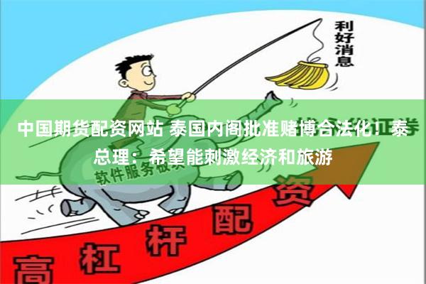 中国期货配资网站 泰国内阁批准赌博合法化！泰总理：希望能刺激