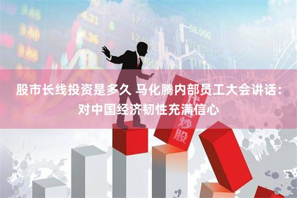 股市长线投资是多久 马化腾内部员工大会讲话：对中国经济韧性充