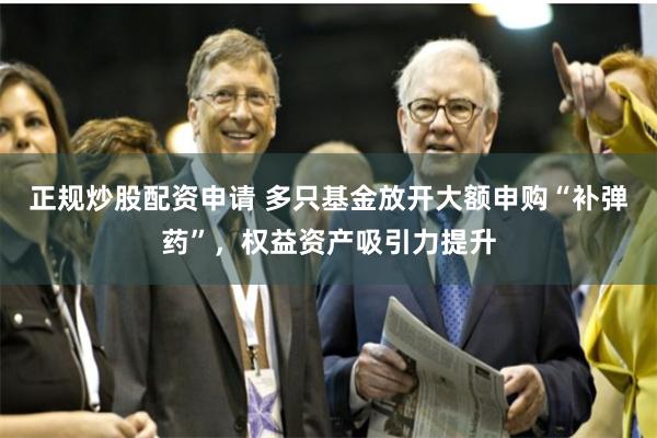 正规炒股配资申请 多只基金放开大额申购“补弹药”，权益资产吸引力提升