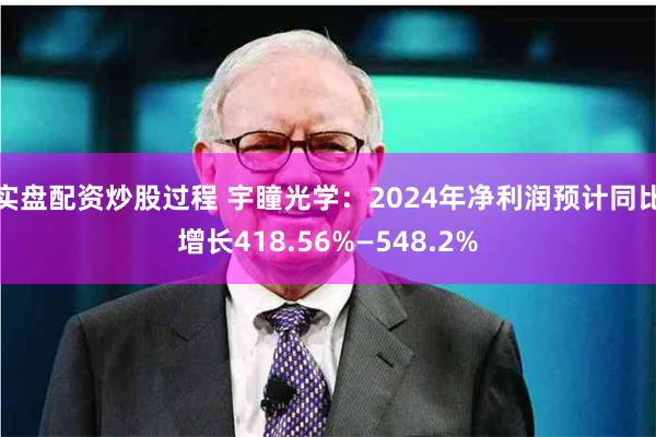 实盘配资炒股过程 宇瞳光学：2024年净利润预计同比增长418.56%—548.2%