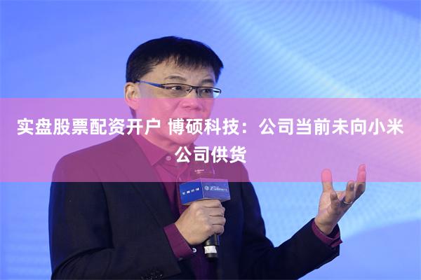 实盘股票配资开户 博硕科技：公司当前未向小米公司供货