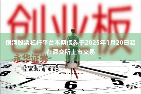 银河股票杠杆平台本期债券于2025年1月20日起在深交所上市交易