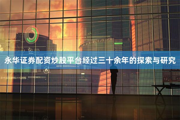 永华证券配资炒股平台经过三十余年的探索与研究