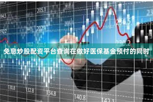 免息炒股配资平台查询在做好医保基金预付的同时