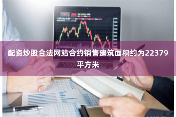 配资炒股合法网站合约销售建筑面积约为22379平方米