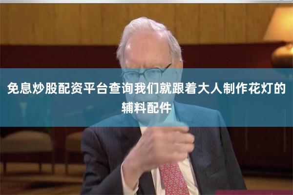 免息炒股配资平台查询我们就跟着大人制作花灯的辅料配件