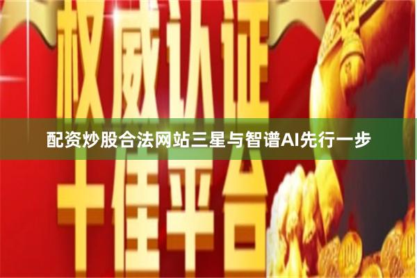 配资炒股合法网站　　三星与智谱AI先行一步