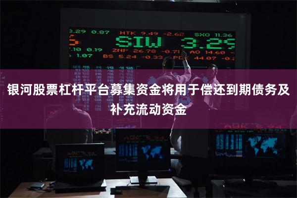 银河股票杠杆平台募集资金将用于偿还到期债务及补充流动资金