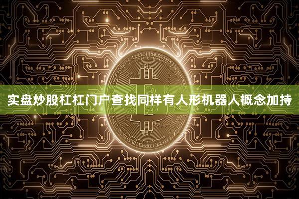 实盘炒股杠杠门户查找同样有人形机器人概念加持