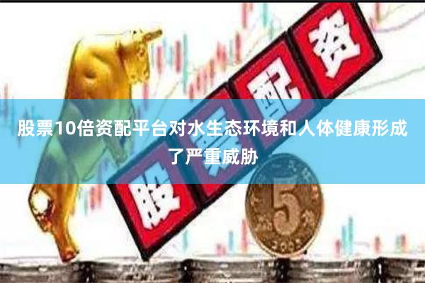 股票10倍资配平台对水生态环境和人体健康形成了严重威胁
