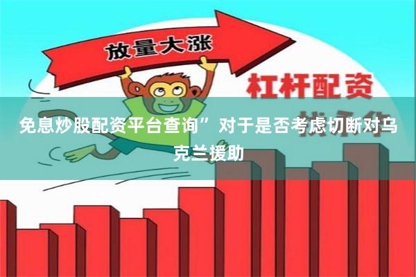 免息炒股配资平台查询” 　　对于是否考虑切断对乌克兰援助