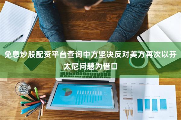 免息炒股配资平台查询中方坚决反对美方再次以芬太尼问题为借口