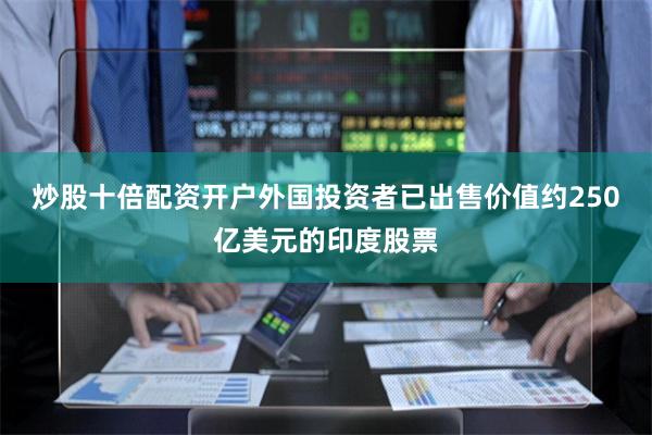 炒股十倍配资开户外国投资者已出售价值约250亿美元的印度股票