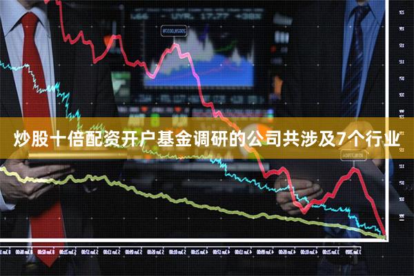 炒股十倍配资开户基金调研的公司共涉及7个行业