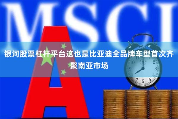 银河股票杠杆平台这也是比亚迪全品牌车型首次齐聚南亚市场