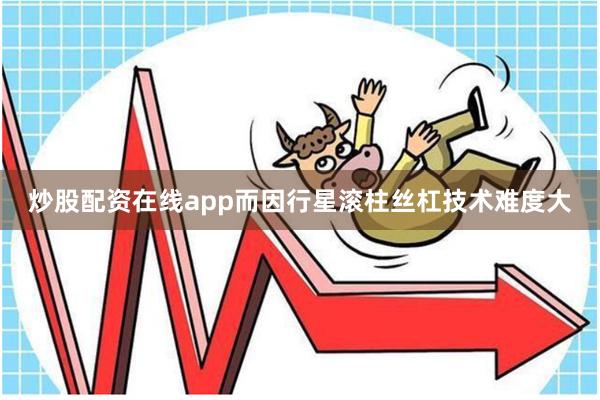 炒股配资在线app而因行星滚柱丝杠技术难度大