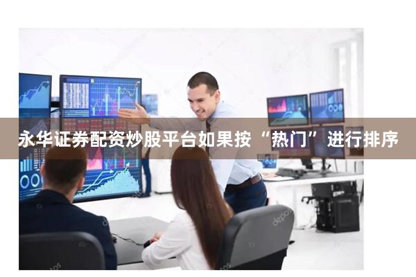 永华证券配资炒股平台　　如果按 “热门” 进行排序