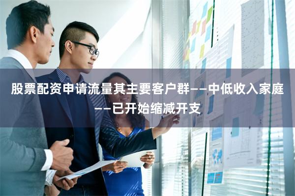 股票配资申请流量其主要客户群——中低收入家庭——已开始缩减开支