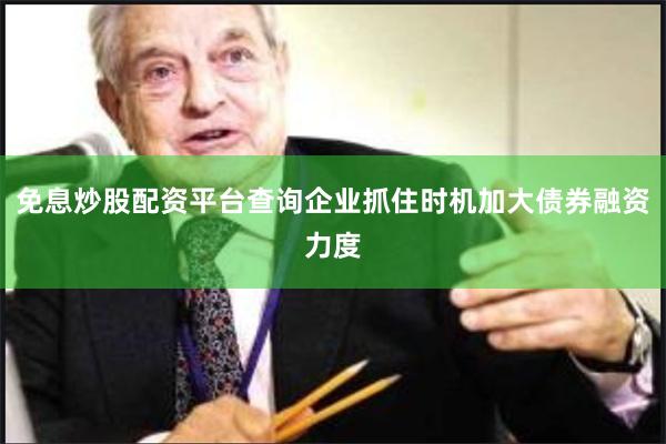 免息炒股配资平台查询企业抓住时机加大债券融资力度