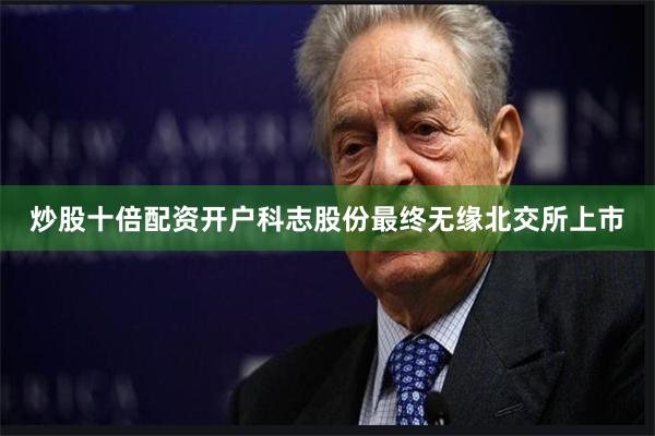 炒股十倍配资开户科志股份最终无缘北交所上市