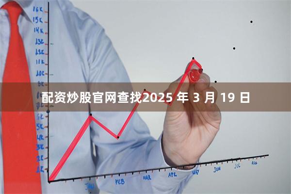 配资炒股官网查找2025 年 3 月 19 日