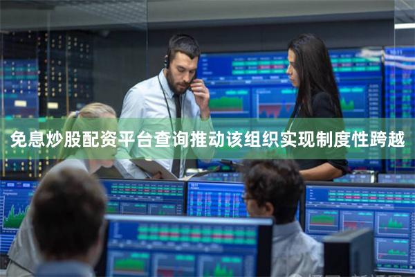 免息炒股配资平台查询推动该组织实现制度性跨越