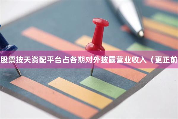 股票按天资配平台占各期对外披露营业收入（更正前