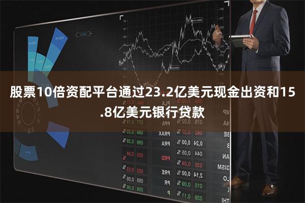 股票10倍资配平台通过23.2亿美元现金出资和15.8亿美元银行贷款