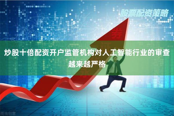 炒股十倍配资开户监管机构对人工智能行业的审查越来越严格