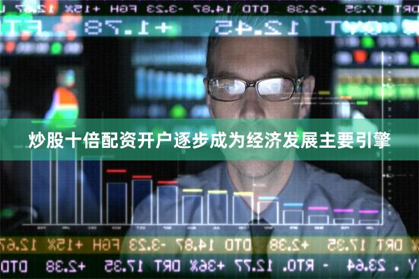 炒股十倍配资开户逐步成为经济发展主要引擎