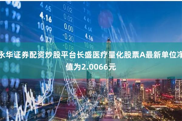 永华证券配资炒股平台长盛医疗量化股票A最新单位净值为2.0066元
