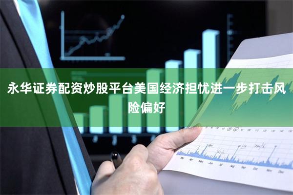 永华证券配资炒股平台美国经济担忧进一步打击风险偏好