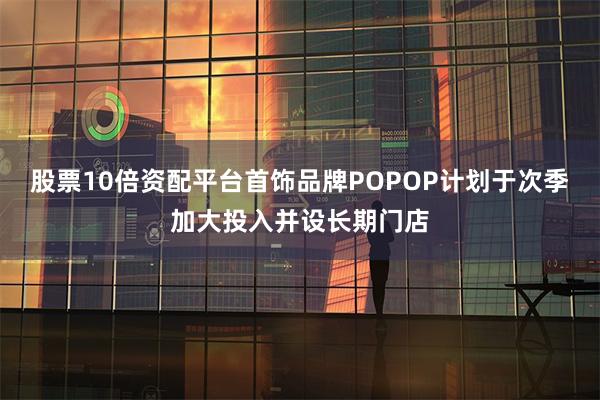股票10倍资配平台首饰品牌POPOP计划于次季加大投入并设长期门店