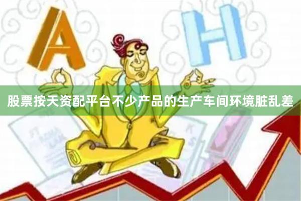 股票按天资配平台不少产品的生产车间环境脏乱差