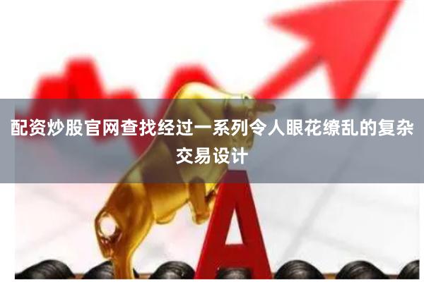 配资炒股官网查找经过一系列令人眼花缭乱的复杂交易设计
