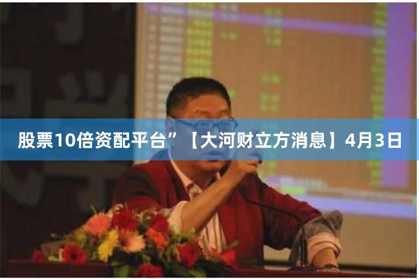 股票10倍资配平台”　　【大河财立方消息】4月3日