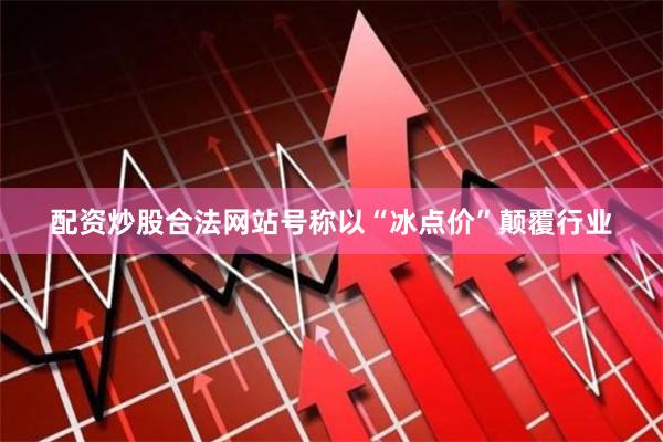 配资炒股合法网站号称以“冰点价”颠覆行业