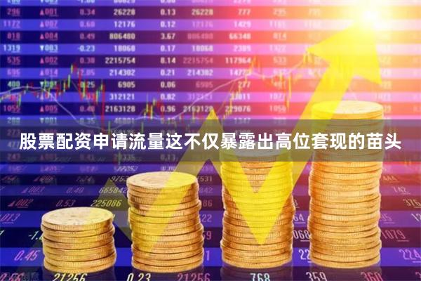 股票配资申请流量这不仅暴露出高位套现的苗头