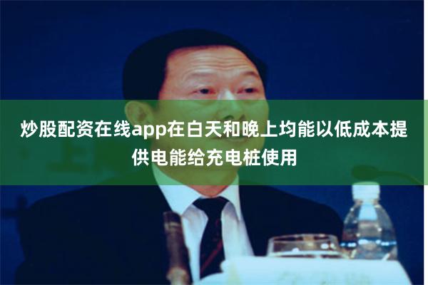 炒股配资在线app在白天和晚上均能以低成本提供电能给充电桩使